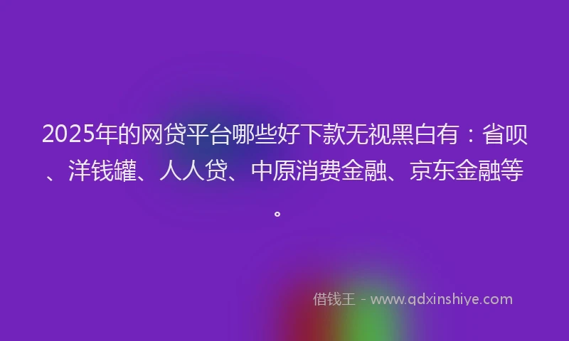 2025年的网贷平台哪些好下款无视黑白有：省呗、洋钱罐、人人贷、中原消费金融、京东金融等。