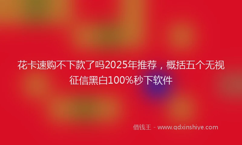 花卡速购不下款了吗2025年推荐，概括五个无视征信黑白100%秒下软件