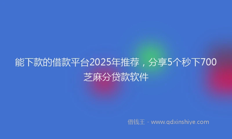 能下款的借款平台2025年推荐，分享5个秒下700芝麻分贷款软件