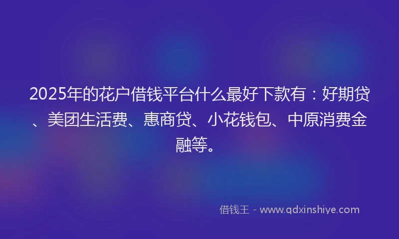 2025年的花户借钱平台什么最好下款有：好期贷、美团生活费、惠商贷、小花钱包、中原消费金融等。