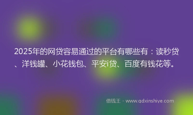 2025年的网贷容易通过的平台有哪些有：读秒贷、洋钱罐、小花钱包、平安i贷、百度有钱花等。
