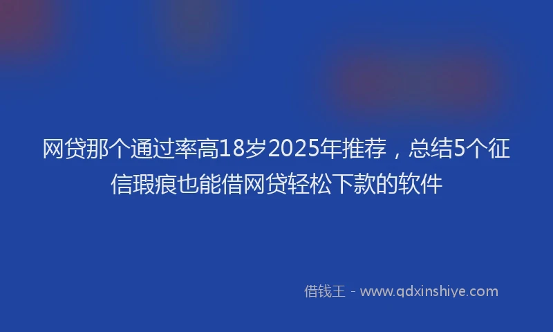网贷那个通过率高18岁2025年推荐，总结5个征信瑕疵也能借网贷轻松下款的软件