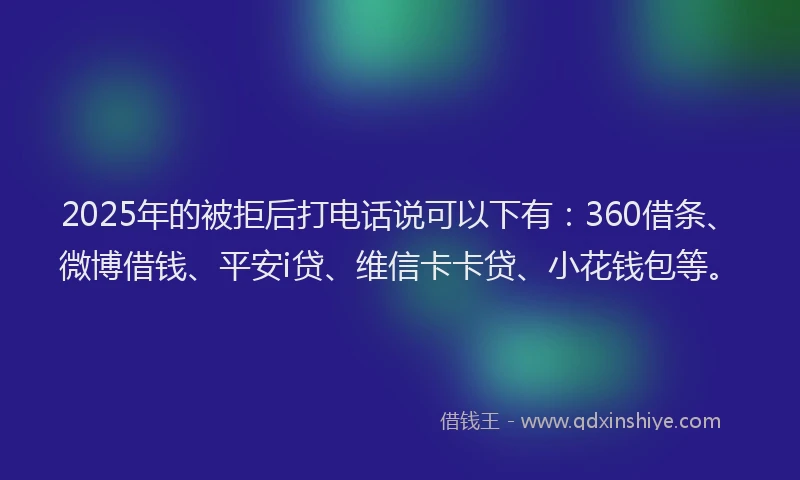 2025年的被拒后打电话说可以下有：360借条、微博借钱、平安i贷、维信卡卡贷、小花钱包等。