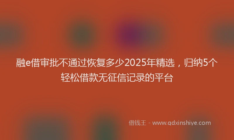 融e借审批不通过恢复多少2025年精选，归纳5个轻松借款无征信记录的平台