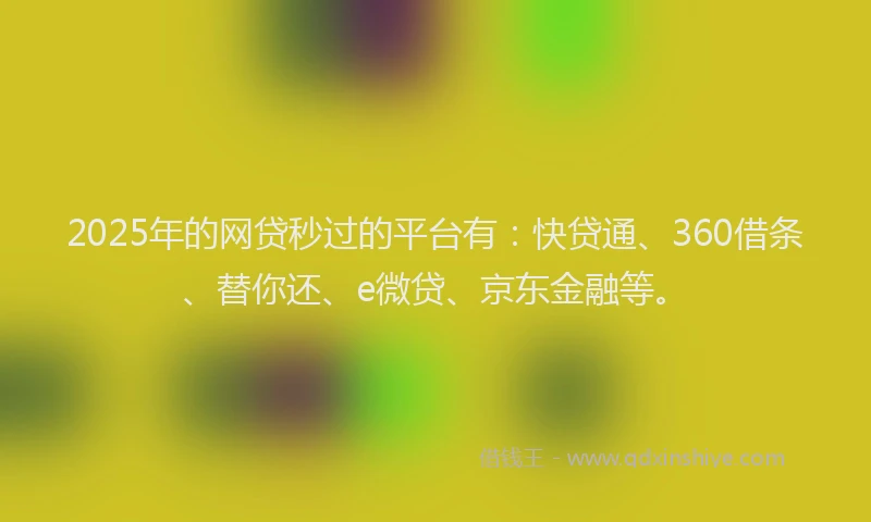 2025年的网贷秒过的平台有：快贷通、360借条、替你还、e微贷、京东金融等。