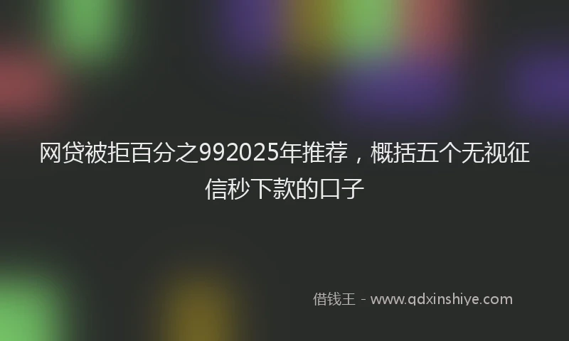 网贷被拒百分之992025年推荐，概括五个无视征信秒下款的口子