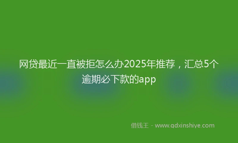 网贷最近一直被拒怎么办2025年推荐，汇总5个逾期必下款的app