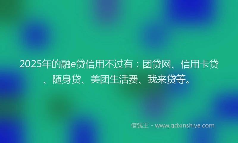 2025年的融e贷信用不过有：团贷网、信用卡贷、随身贷、美团生活费、我来贷等。