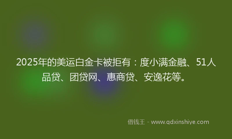 2025年的美运白金卡被拒有：度小满金融、51人品贷、团贷网、惠商贷、安逸花等。