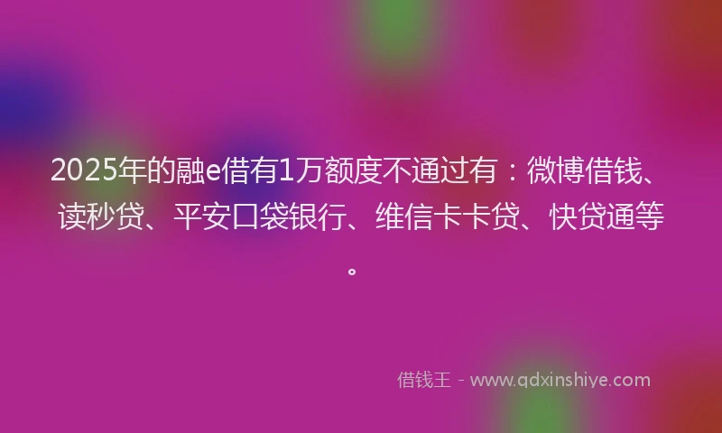 2025年的融e借有1万额度不通过有：微博借钱、读秒贷、平安口袋银行、维信卡卡贷、快贷通等。