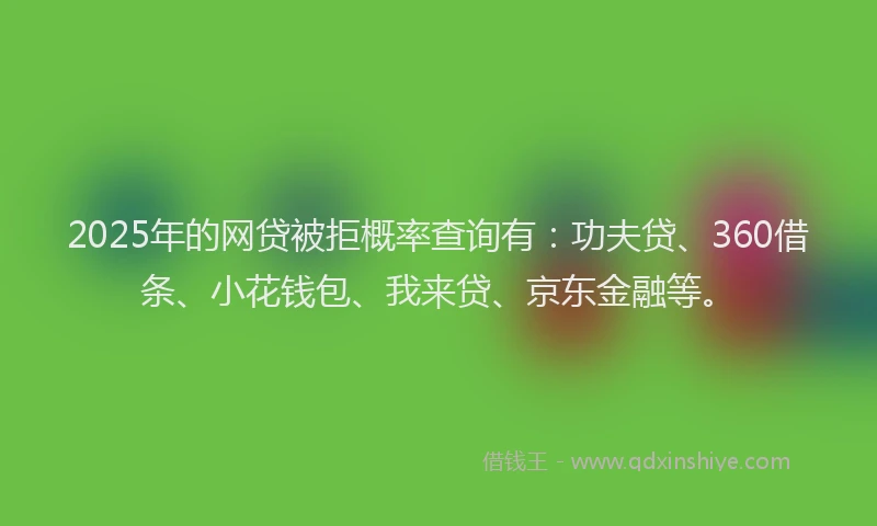 2025年的网贷被拒概率查询有：功夫贷、360借条、小花钱包、我来贷、京东金融等。