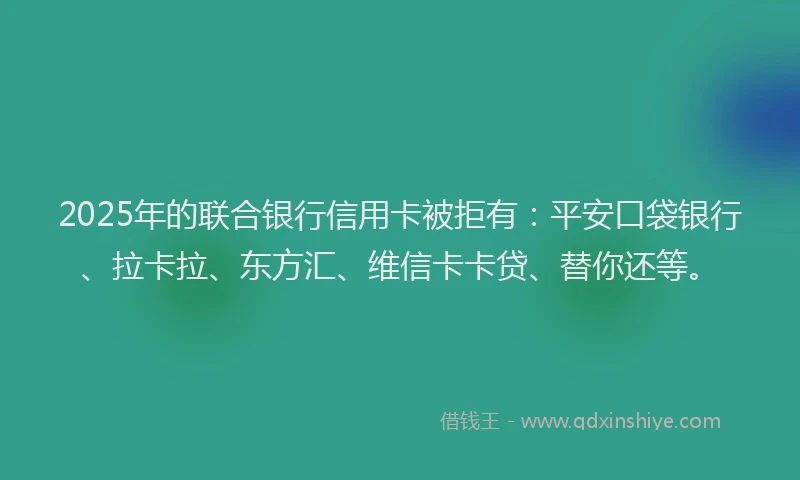 2025年的联合银行信用卡被拒有：平安口袋银行、拉卡拉、东方汇、维信卡卡贷、替你还等。