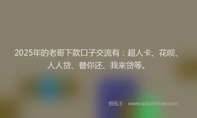 2025年的老哥下款口子交流有：超人卡、花呗、人人贷、替你还、我来贷等。