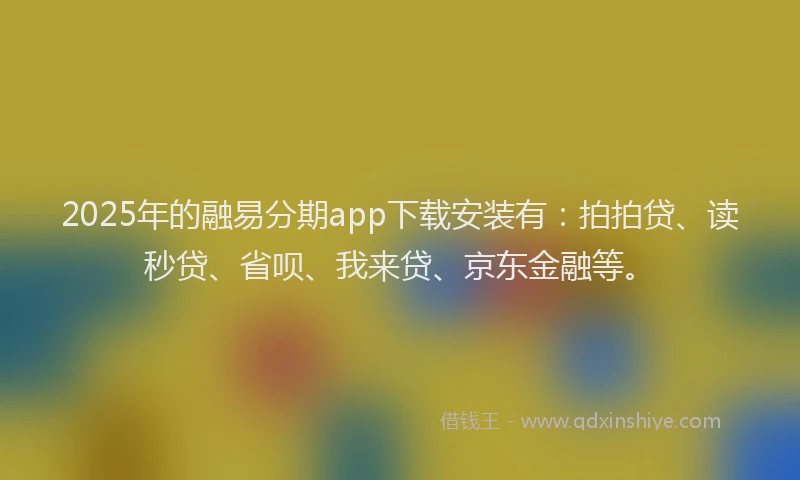 2025年的融易分期app下载安装有：拍拍贷、读秒贷、省呗、我来贷、京东金融等。