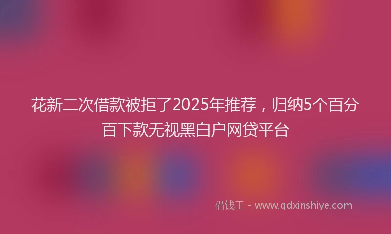 花新二次借款被拒了2025年推荐，归纳5个百分百下款无视黑白户网贷平台