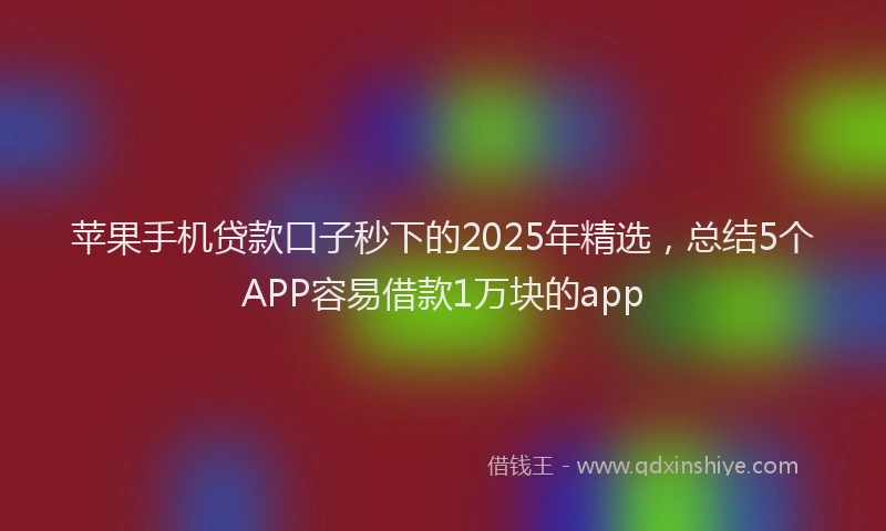苹果手机贷款口子秒下的2025年精选，总结5个APP容易借款1万块的app