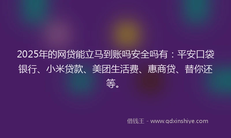 2025年的网贷能立马到账吗安全吗有：平安口袋银行、小米贷款、美团生活费、惠商贷、替你还等。