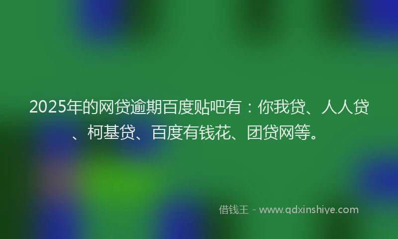 2025年的网贷逾期百度贴吧有：你我贷、人人贷、柯基贷、百度有钱花、团贷网等。