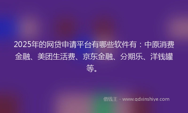 2025年的网贷申请平台有哪些软件有：中原消费金融、美团生活费、京东金融、分期乐、洋钱罐等。