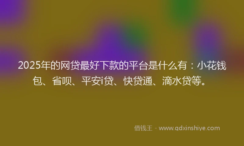 2025年的网贷最好下款的平台是什么有：小花钱包、省呗、平安i贷、快贷通、滴水贷等。