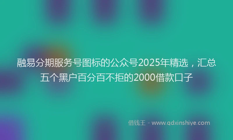 融易分期服务号图标的公众号2025年精选，汇总五个黑户百分百不拒的2000借款口子