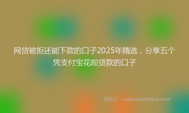 网贷被拒还能下款的口子2025年精选，分享五个凭支付宝花呗贷款的口子