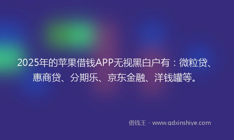 2025年的苹果借钱APP无视黑白户有：微粒贷、惠商贷、分期乐、京东金融、洋钱罐等。