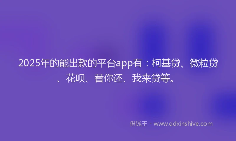 2025年的能出款的平台app有：柯基贷、微粒贷、花呗、替你还、我来贷等。