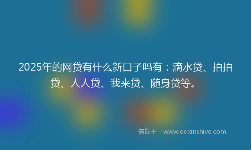 2025年的网贷有什么新口子吗有：滴水贷、拍拍贷、人人贷、我来贷、随身贷等。