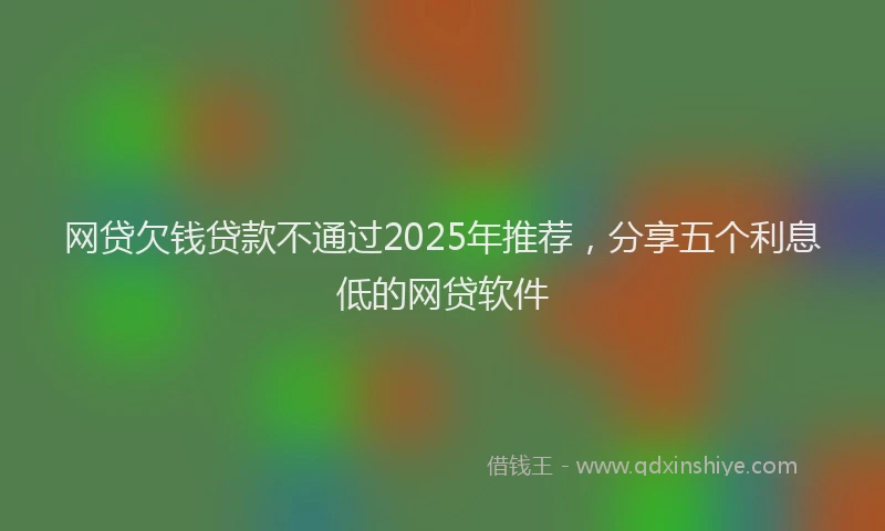 网贷欠钱贷款不通过2025年推荐，分享五个利息低的网贷软件