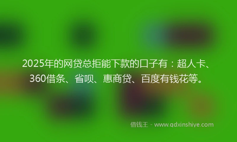 2025年的网贷总拒能下款的口子有：超人卡、360借条、省呗、惠商贷、百度有钱花等。