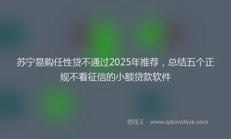苏宁易购任性贷不通过2025年推荐，总结五个正规不看征信的小额贷款软件
