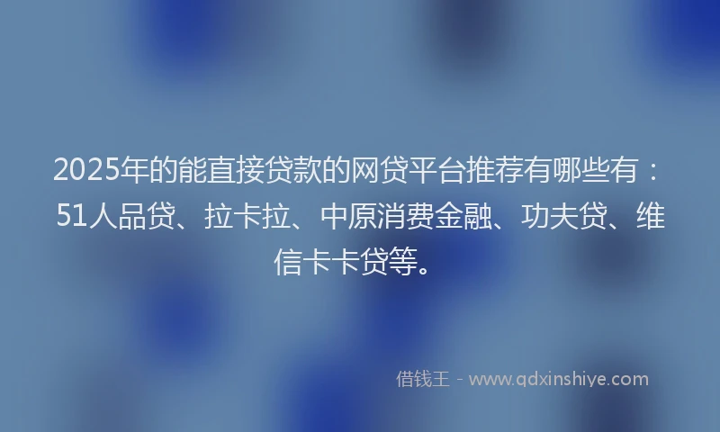 2025年的能直接贷款的网贷平台推荐有哪些有：51人品贷、拉卡拉、中原消费金融、功夫贷、维信卡卡贷等。