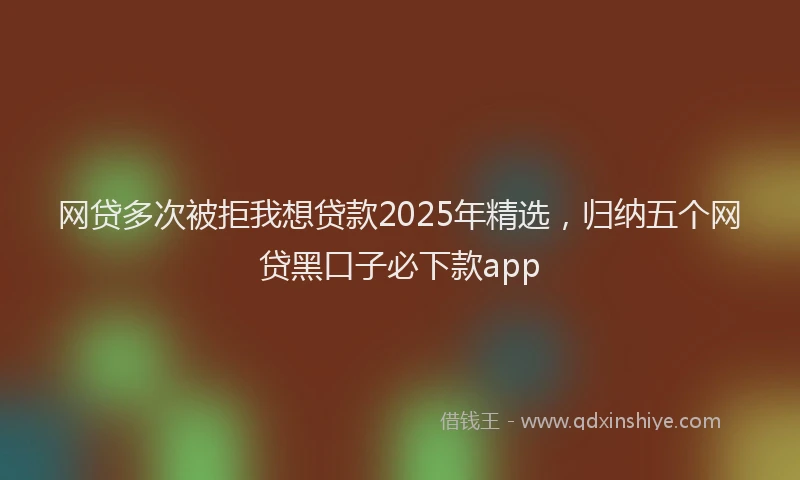 网贷多次被拒我想贷款2025年精选，归纳五个网贷黑口子必下款app