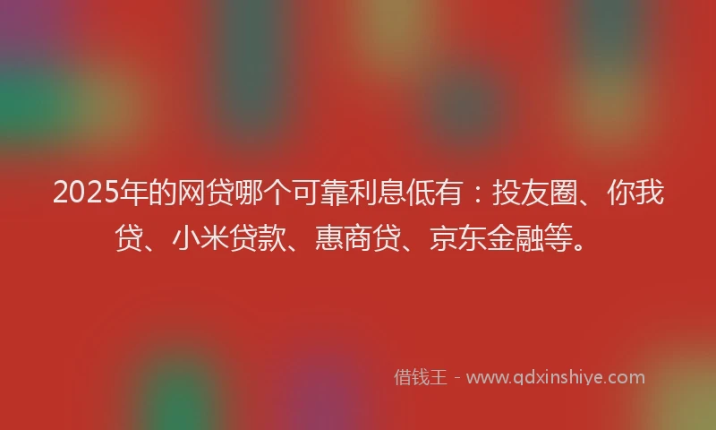 2025年的网贷哪个可靠利息低有：投友圈、你我贷、小米贷款、惠商贷、京东金融等。