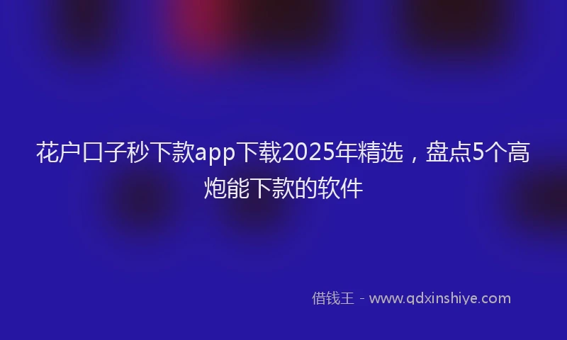 花户口子秒下款app下载2025年精选，盘点5个高炮能下款的软件