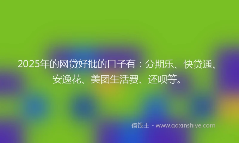 2025年的网贷好批的口子有：分期乐、快贷通、安逸花、美团生活费、还呗等。