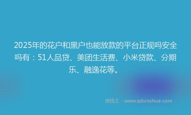 2025年的花户和黑户也能放款的平台正规吗安全吗有：51人品贷、美团生活费、小米贷款、分期乐、融逸花等。