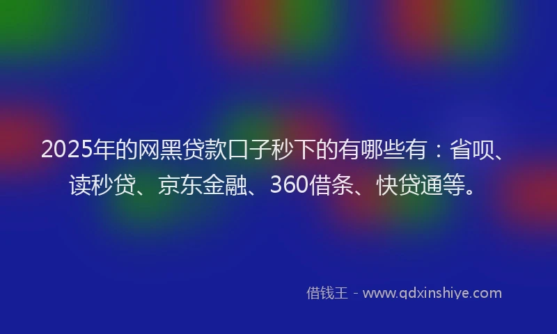 2025年的网黑贷款口子秒下的有哪些有：省呗、读秒贷、京东金融、360借条、快贷通等。