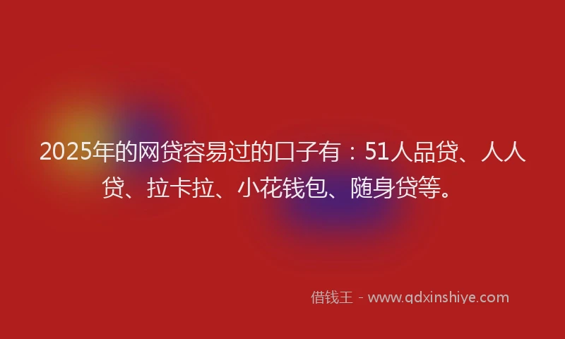 2025年的网贷容易过的口子有：51人品贷、人人贷、拉卡拉、小花钱包、随身贷等。