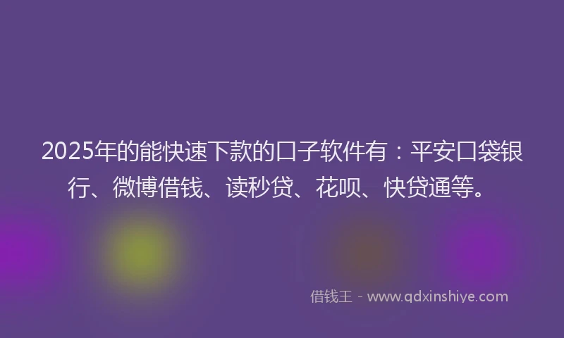 2025年的能快速下款的口子软件有：平安口袋银行、微博借钱、读秒贷、花呗、快贷通等。