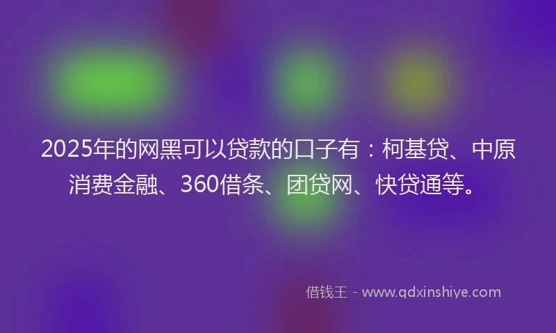 2025年的网黑可以贷款的口子有：柯基贷、中原消费金融、360借条、团贷网、快贷通等。