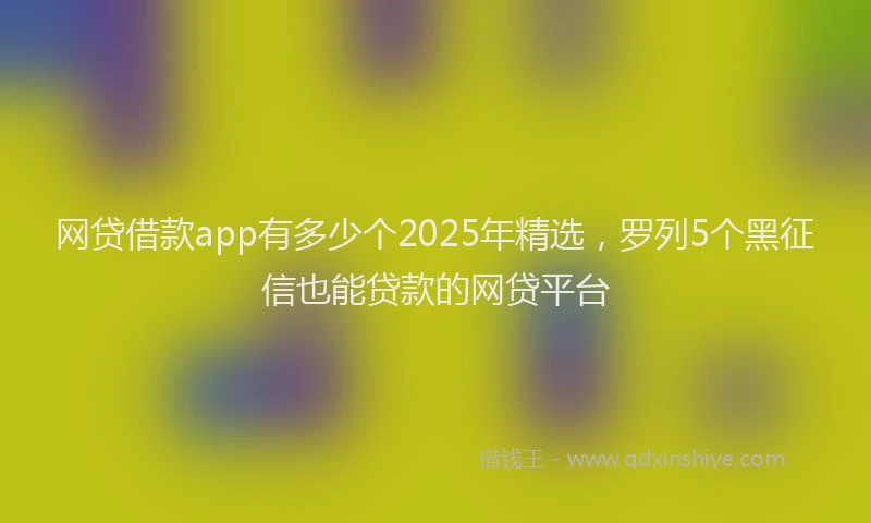网贷借款app有多少个2025年精选，罗列5个黑征信也能贷款的网贷平台