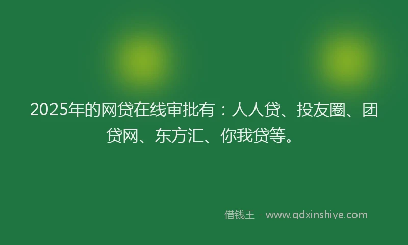 2025年的网贷在线审批有：人人贷、投友圈、团贷网、东方汇、你我贷等。