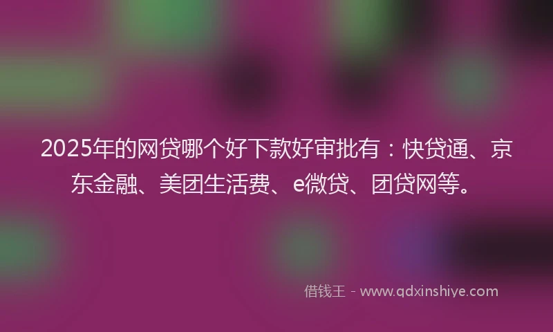 2025年的网贷哪个好下款好审批有：快贷通、京东金融、美团生活费、e微贷、团贷网等。