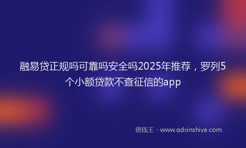 融易贷正规吗可靠吗安全吗2025年推荐，罗列5个小额贷款不查征信的app