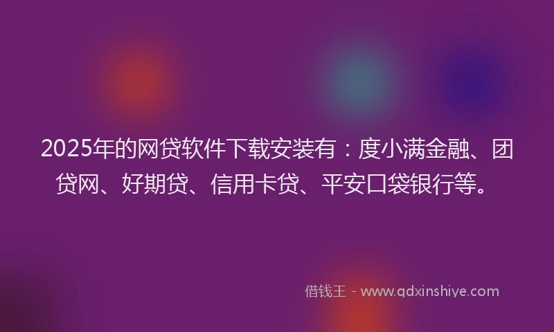 2025年的网贷软件下载安装有：度小满金融、团贷网、好期贷、信用卡贷、平安口袋银行等。