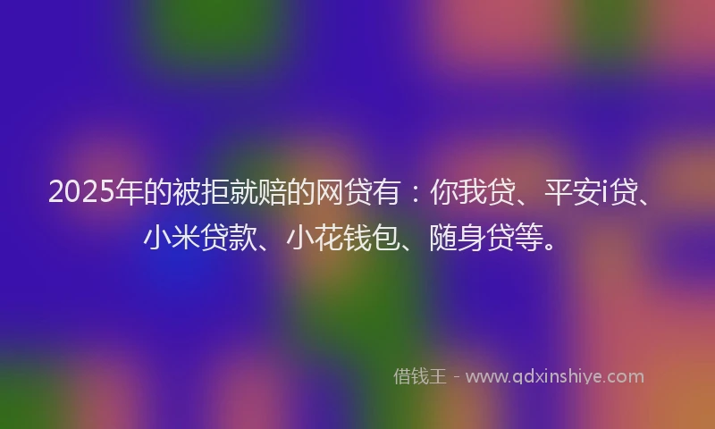 2025年的被拒就赔的网贷有：你我贷、平安i贷、小米贷款、小花钱包、随身贷等。