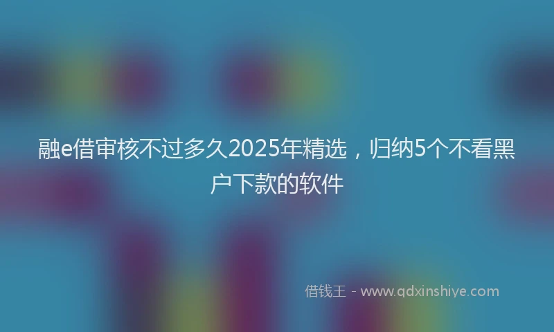 融e借审核不过多久2025年精选，归纳5个不看黑户下款的软件