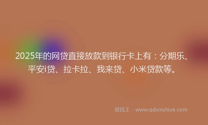 2025年的网贷直接放款到银行卡上有：分期乐、平安i贷、拉卡拉、我来贷、小米贷款等。